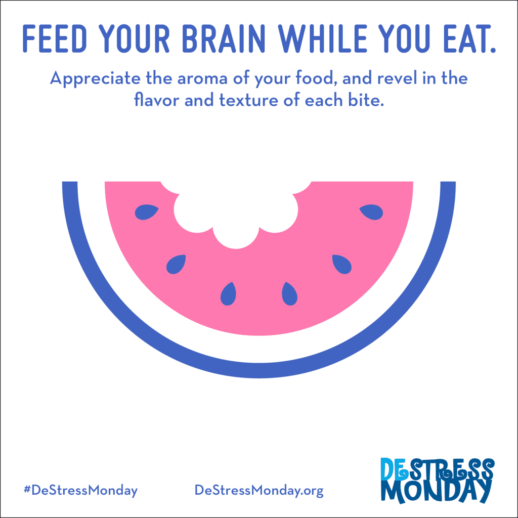 Feed your brain while you eat. Appreciate the aroma of your food, and revel in the flavor and texture of each bite.