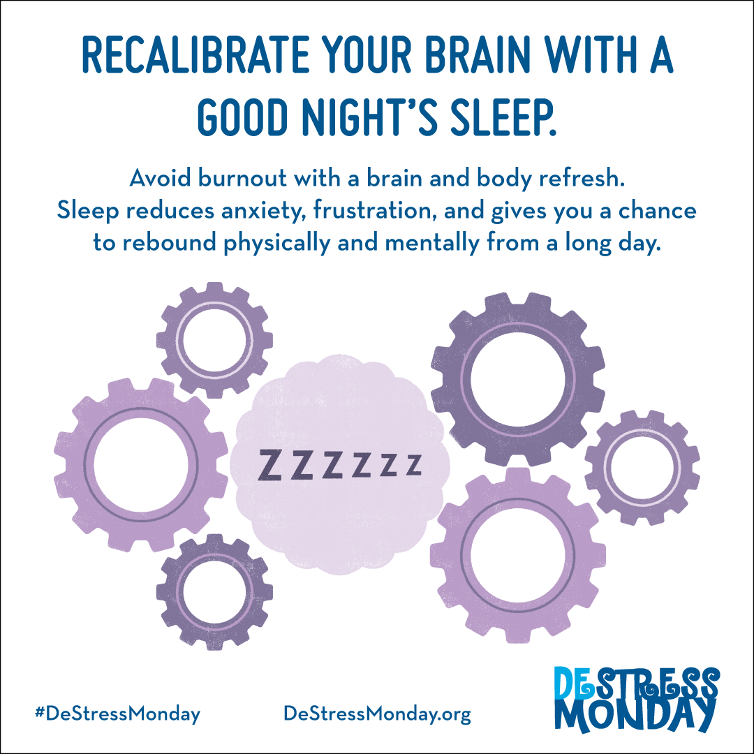 Recalibrate your brain with a good night's sleep. Avoid burnout with a brain and body refresh. Sleep reduces anxiety, frustration, and gives you a chance to rebound physically and mentally from a long day.